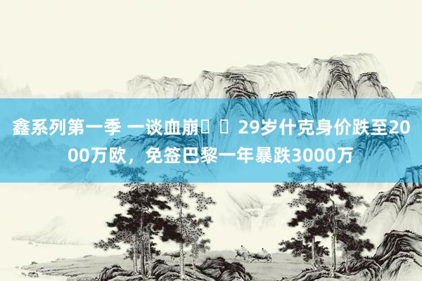 鑫系列第一季 一谈血崩❗️29岁什克身价跌至2000万欧，免签巴黎一年暴跌3000万