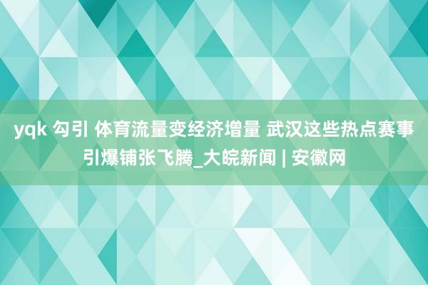 yqk 勾引 体育流量变经济增量 武汉这些热点赛事引爆铺张飞腾_大皖新闻 | 安徽网