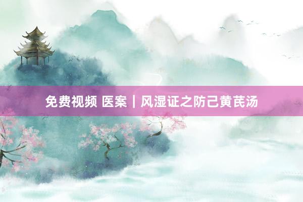 免费视频 医案｜风湿证之防己黄芪汤