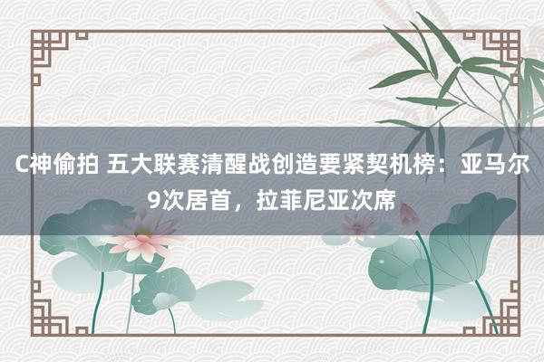 C神偷拍 五大联赛清醒战创造要紧契机榜：亚马尔9次居首，拉菲尼亚次席