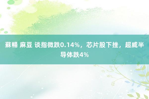 蘇暢 麻豆 谈指微跌0.14%，芯片股下挫，超威半导体跌4%