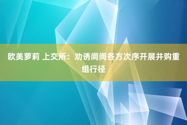 欧美萝莉 上交所：劝诱阛阓各方次序开展并购重组行径