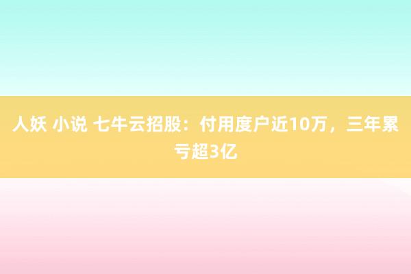 人妖 小说 七牛云招股：付用度户近10万，三年累亏超3亿