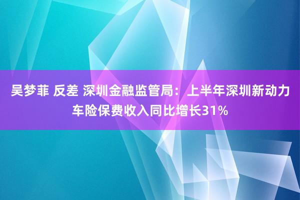 吴梦菲 反差 深圳金融监管局：上半年深圳新动力车险保费收入同比增长31%