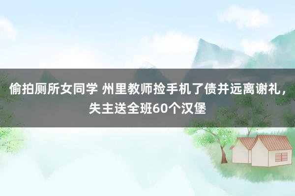 偷拍厕所女同学 州里教师捡手机了债并远离谢礼，失主送全班60个汉堡