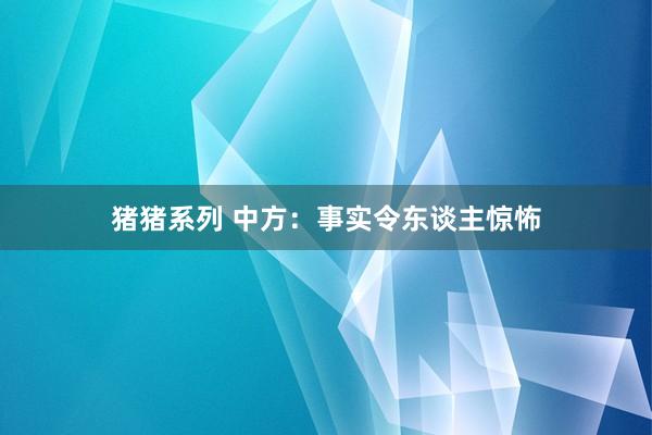 猪猪系列 中方：事实令东谈主惊怖