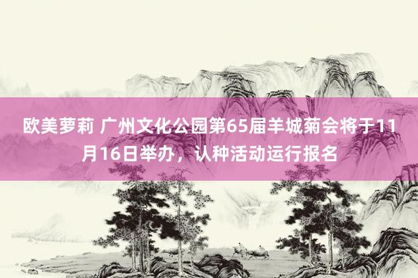 欧美萝莉 广州文化公园第65届羊城菊会将于11月16日举办，认种活动运行报名