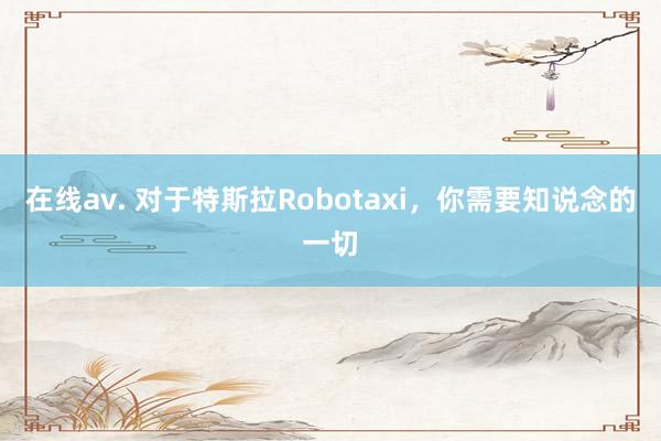 在线av. 对于特斯拉Robotaxi，你需要知说念的一切