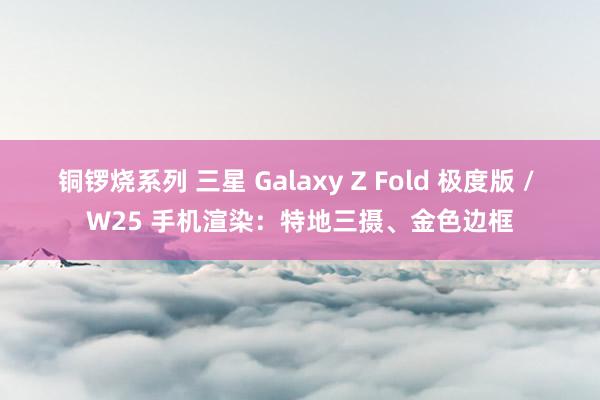 铜锣烧系列 三星 Galaxy Z Fold 极度版 / W25 手机渲染：特地三摄、金色边框