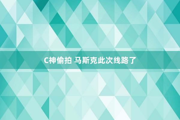 C神偷拍 马斯克此次线路了