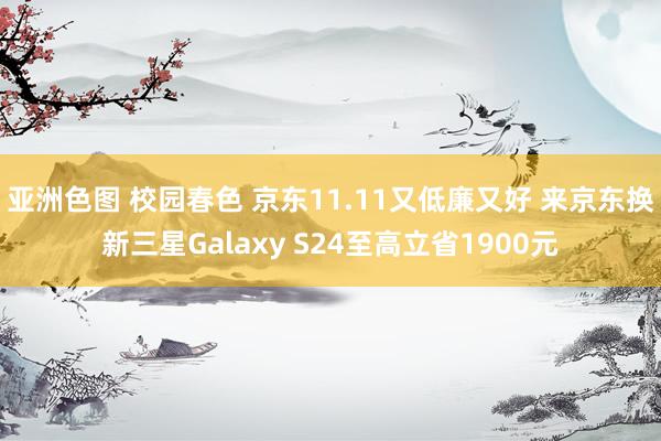 亚洲色图 校园春色 京东11.11又低廉又好 来京东换新三星Galaxy S24至高立省1900元