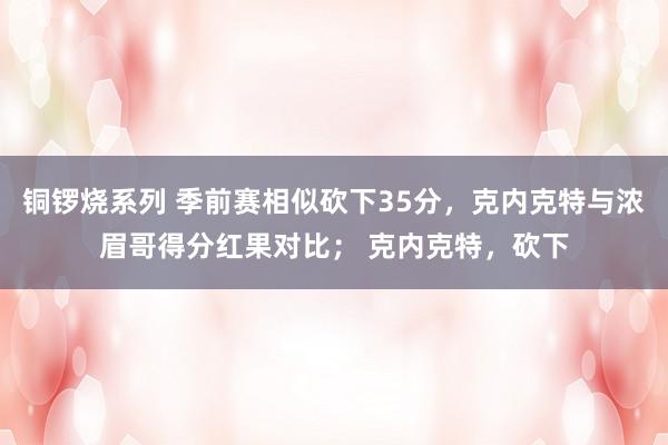 铜锣烧系列 季前赛相似砍下35分，克内克特与浓眉哥得分红果对比； 克内克特，砍下