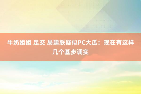 牛奶姐姐 足交 易建联疑似PC大瓜：现在有这样几个基步调实