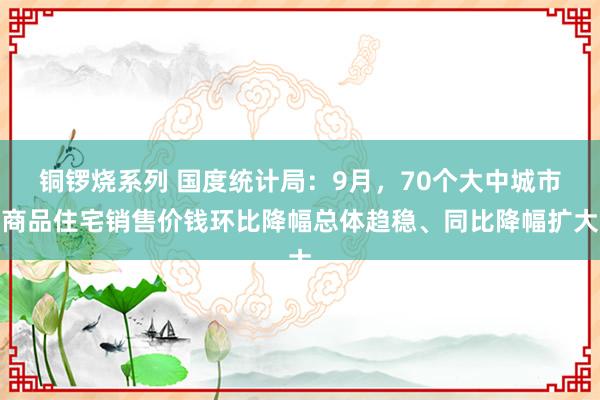 铜锣烧系列 国度统计局：9月，70个大中城市商品住宅销售价钱环比降幅总体趋稳、同比降幅扩大