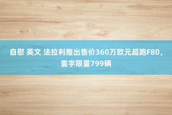 自慰 英文 法拉利推出售价360万欧元超跑F80，寰宇限量799辆