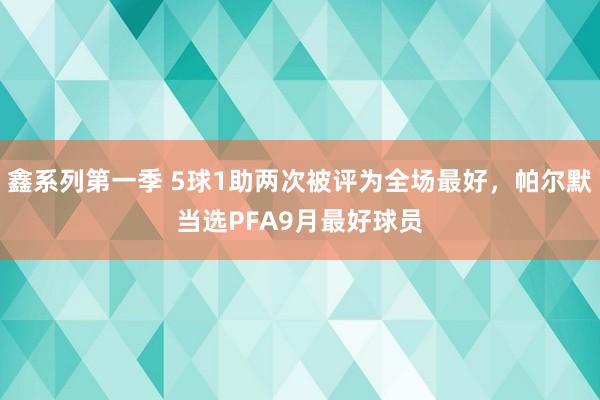 鑫系列第一季 5球1助两次被评为全场最好，帕尔默当选PFA9月最好球员