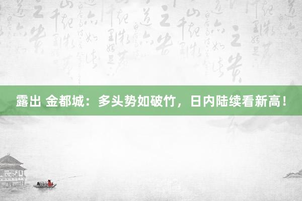 露出 金都城：多头势如破竹，日内陆续看新高！