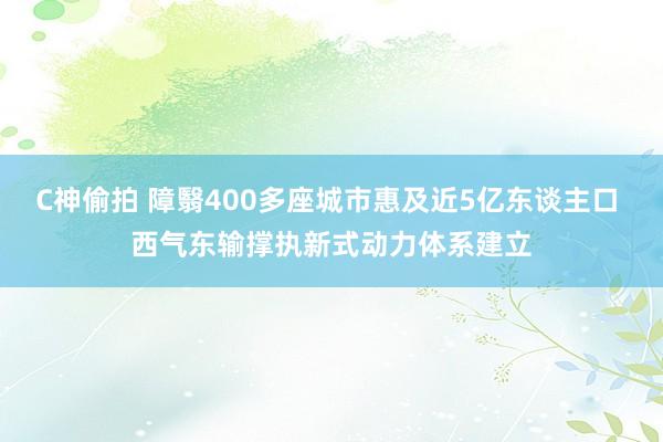 C神偷拍 障翳400多座城市惠及近5亿东谈主口 西气东输撑执新式动力体系建立