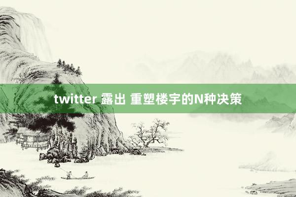 twitter 露出 重塑楼宇的N种决策