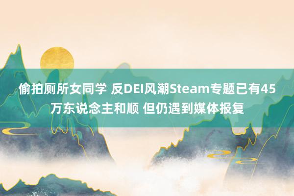 偷拍厕所女同学 反DEI风潮Steam专题已有45万东说念主和顺 但仍遇到媒体报复