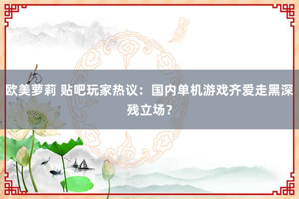 欧美萝莉 贴吧玩家热议：国内单机游戏齐爱走黑深残立场？