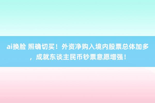 ai换脸 照确切买！外资净购入境内股票总体加多，成就东谈主民币钞票意愿增强！