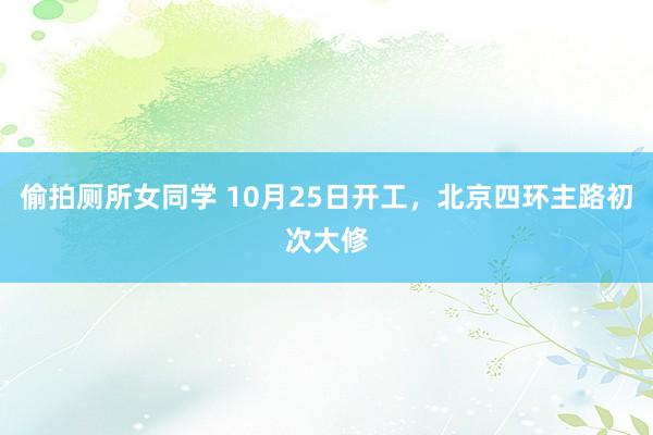 偷拍厕所女同学 10月25日开工，北京四环主路初次大修