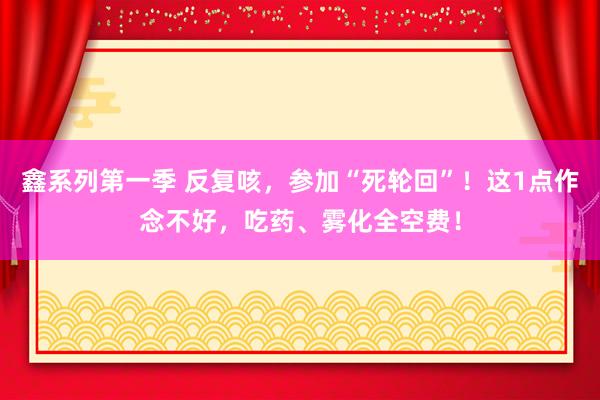 鑫系列第一季 反复咳，参加“死轮回”！这1点作念不好，吃药、雾化全空费！