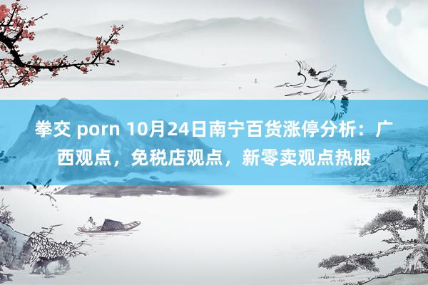 拳交 porn 10月24日南宁百货涨停分析：广西观点，免税店观点，新零卖观点热股