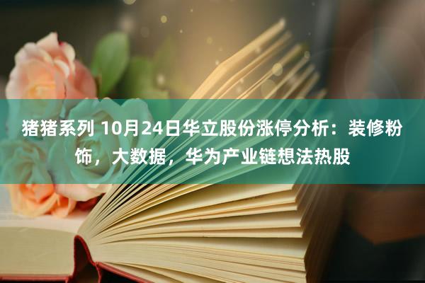 猪猪系列 10月24日华立股份涨停分析：装修粉饰，大数据，华为产业链想法热股