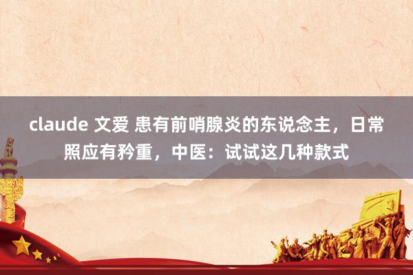 claude 文爱 患有前哨腺炎的东说念主，日常照应有矜重，中医：试试这几种款式