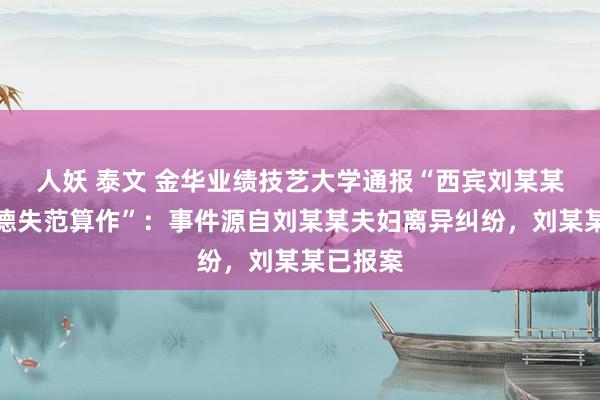 人妖 泰文 金华业绩技艺大学通报“西宾刘某某涉嫌师德失范算作”：事件源自刘某某夫妇离异纠纷，刘某某已报案