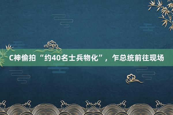 C神偷拍 “约40名士兵物化”，乍总统前往现场