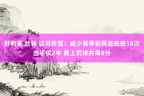 好利来 丝袜 这可咋整！威少赛季前两战统统18次出手仅2中 算上罚球共得8分