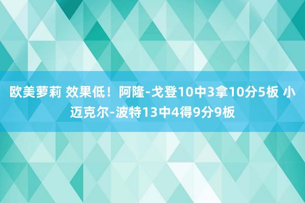 欧美萝莉 效果低！阿隆-戈登10中3拿10分5板 小迈克尔-波特13中4得9分9板