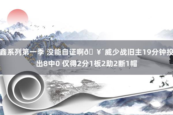 鑫系列第一季 没能自证啊🥴威少战旧主19分钟投出8中0 仅得2分1板2助2断1帽