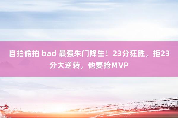 自拍偷拍 bad 最强朱门降生！23分狂胜，拒23分大逆转，他要抢MVP