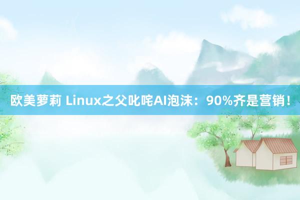 欧美萝莉 Linux之父叱咤AI泡沫：90%齐是营销！