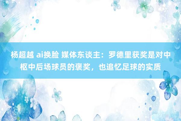 杨超越 ai换脸 媒体东谈主：罗德里获奖是对中枢中后场球员的褒奖，也追忆足球的实质