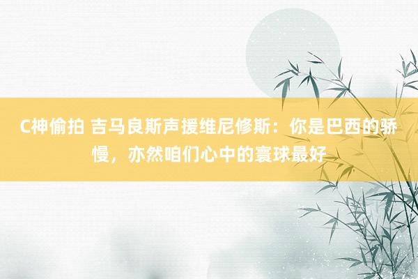 C神偷拍 吉马良斯声援维尼修斯：你是巴西的骄慢，亦然咱们心中的寰球最好