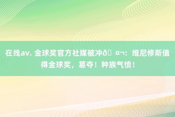 在线av. 金球奖官方社媒被冲🤬：维尼修斯值得金球奖，篡夺！种族气愤！