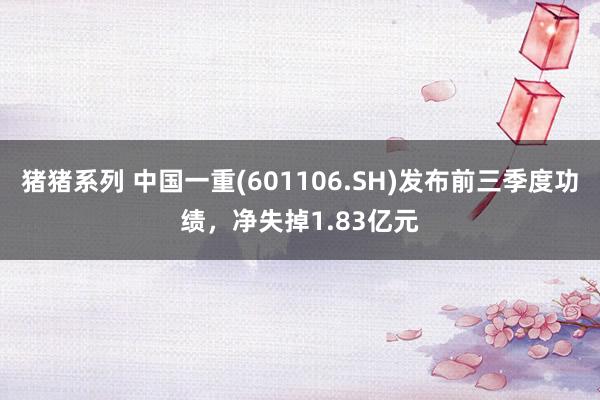 猪猪系列 中国一重(601106.SH)发布前三季度功绩，净失掉1.83亿元