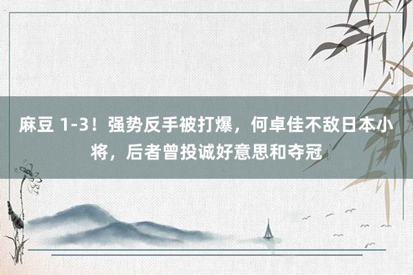 麻豆 1-3！强势反手被打爆，何卓佳不敌日本小将，后者曾投诚好意思和夺冠