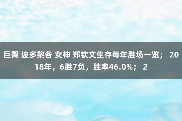 巨臀 波多黎各 女神 郑钦文生存每年胜场一览； 2018年，6胜7负，胜率46.0%； 2