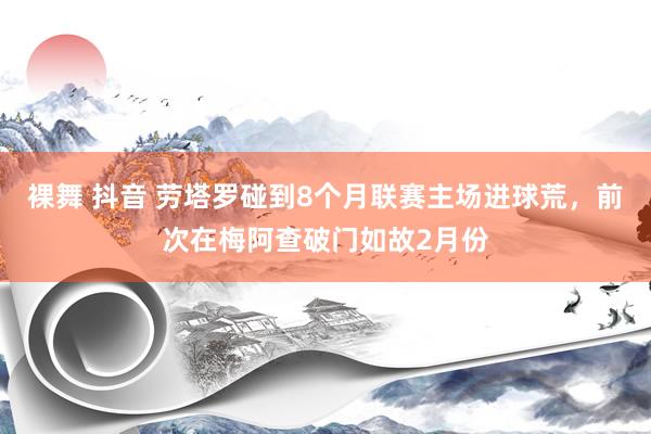 裸舞 抖音 劳塔罗碰到8个月联赛主场进球荒，前次在梅阿查破门如故2月份