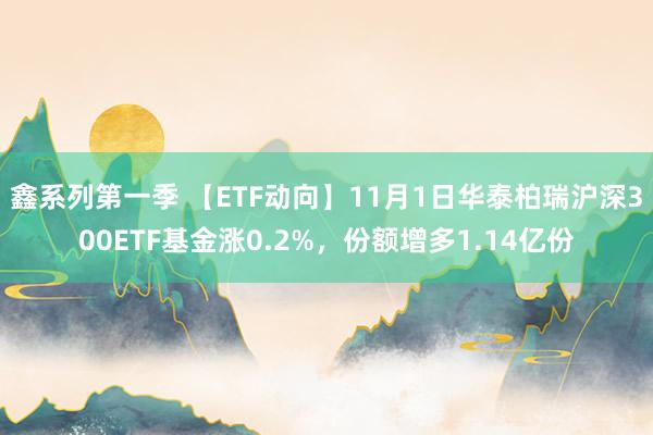 鑫系列第一季 【ETF动向】11月1日华泰柏瑞沪深300ETF基金涨0.2%，份额增多1.14亿份