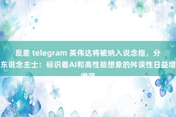 反差 telegram 英伟达将被纳入说念指，分析东说念主士：标识着AI和高性能想象的舛误性日益增强