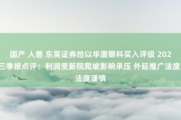 国产 人兽 东吴证券给以华厦眼科买入评级 2024年三季报点评：利润受新院爬坡影响承压 外延推广法度谨慎