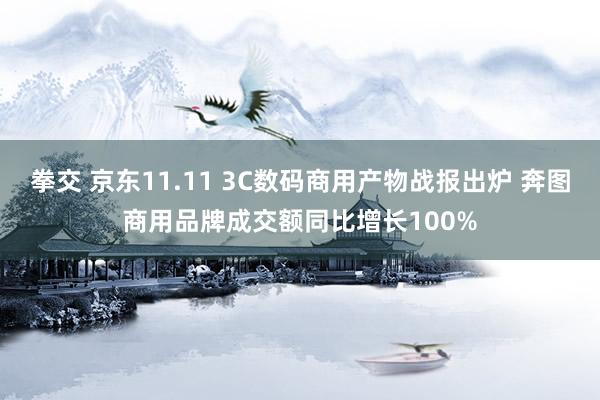 拳交 京东11.11 3C数码商用产物战报出炉 奔图商用品牌成交额同比增长100%