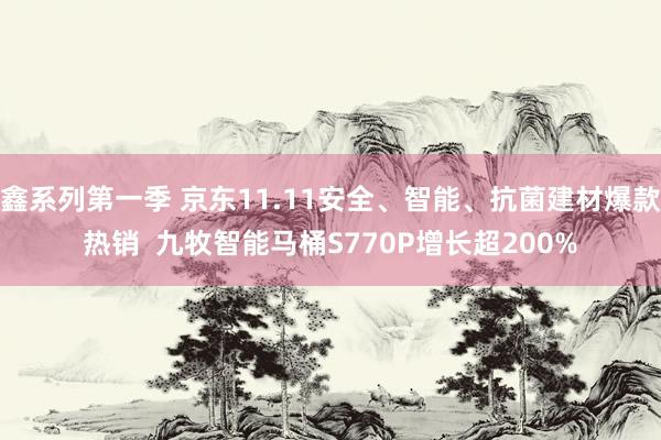 鑫系列第一季 京东11.11安全、智能、抗菌建材爆款热销  九牧智能马桶S770P增长超200%